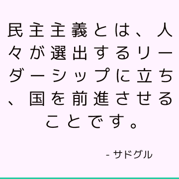 民主主義とは、人々が選出するリーダーシップに立ち、国を前進させることです。