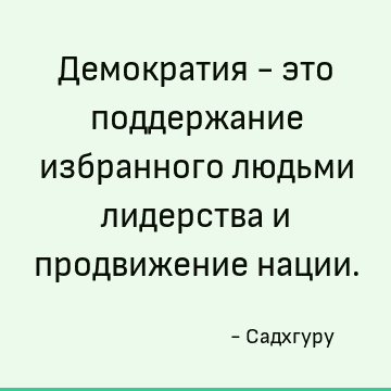 Демократия - это поддержание избранного людьми лидерства и продвижение нации