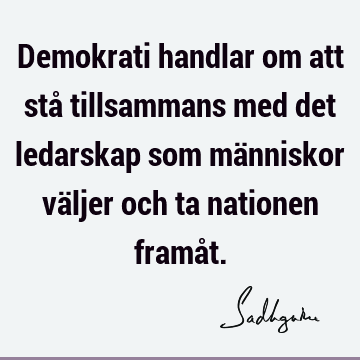 Demokrati handlar om att stå tillsammans med det ledarskap som människor väljer och ta nationen framå