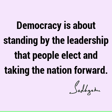 Democracy is about standing by the leadership that people elect and taking the nation