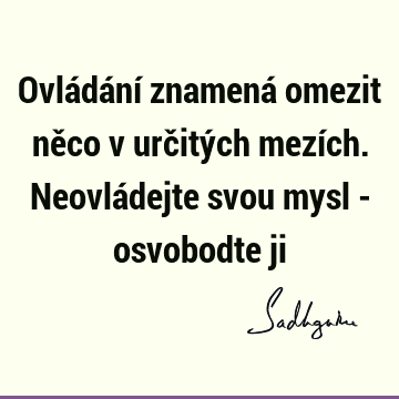 Ovládání znamená omezit něco v určitých mezích. Neovládejte svou mysl - osvobodte