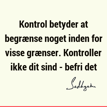 Kontrol betyder at begrænse noget inden for visse grænser. Kontroller ikke dit sind - befri