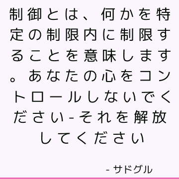 制御とは、何かを特定の制限内に制限することを意味します。 あなたの心をコントロールしないでください-それを解放してください