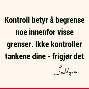 Kontroll betyr å begrense noe innenfor visse grenser. Ikke kontroller tankene dine - frigjør