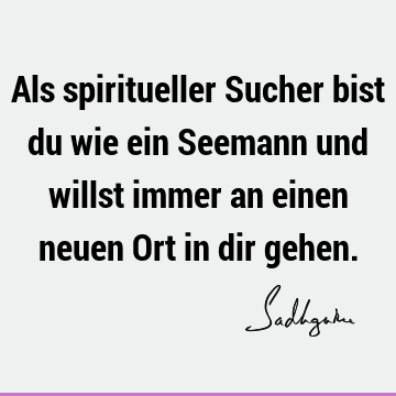 Als spiritueller Sucher bist du wie ein Seemann und willst immer an einen neuen Ort in dir