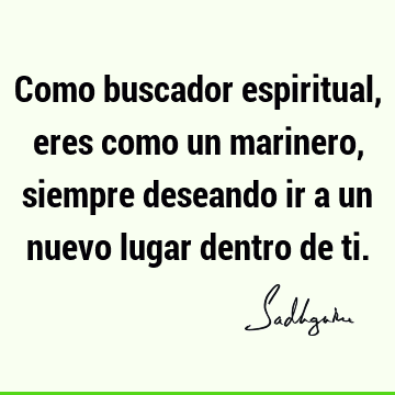 Como buscador espiritual, eres como un marinero, siempre deseando ir a un nuevo lugar dentro de