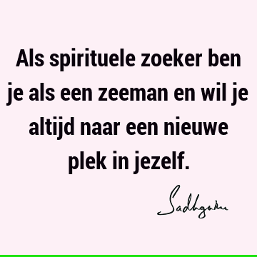 Als spirituele zoeker ben je als een zeeman en wil je altijd naar een nieuwe plek in