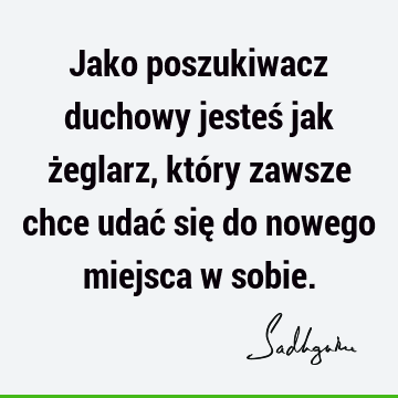 Jako poszukiwacz duchowy jesteś jak żeglarz, który zawsze chce udać się do nowego miejsca w