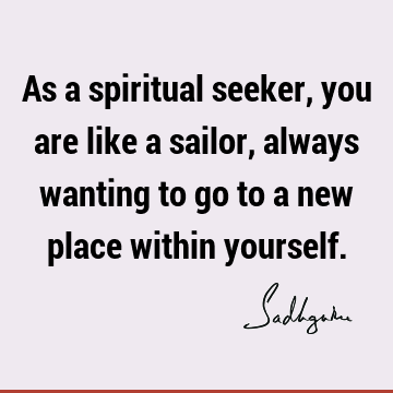 As a spiritual seeker, you are like a sailor, always wanting to go to a new place within