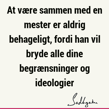 At være sammen med en mester er aldrig behageligt, fordi han vil bryde alle dine begrænsninger og