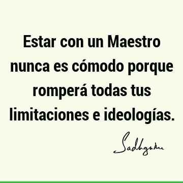 Estar con un Maestro nunca es cómodo porque romperá todas tus limitaciones e ideologí