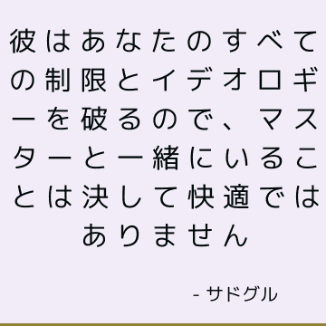 彼はあなたのすべての制限とイデオロギーを破るので、マスターと一緒にいることは決して快適ではありません