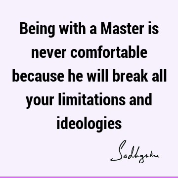 Being with a Master is never comfortable because he will break all your limitations and