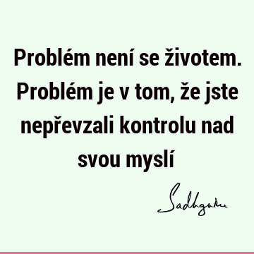 Problém není se životem. Problém je v tom, že jste nepřevzali kontrolu nad svou myslí