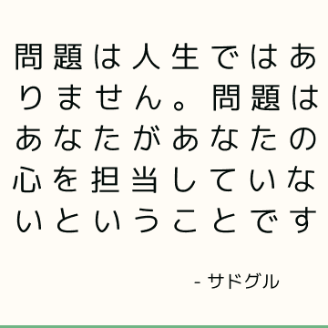 問題は人生ではありません。 問題はあなたがあなたの心を担当していないということです