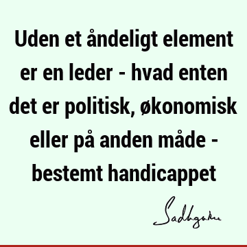 Uden et åndeligt element er en leder - hvad enten det er politisk, økonomisk eller på anden måde - bestemt