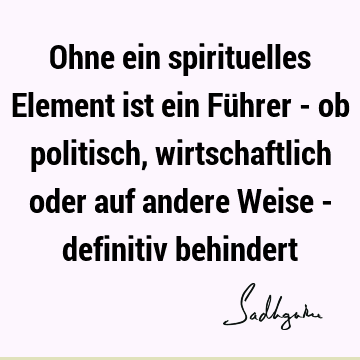 Ohne ein spirituelles Element ist ein Führer - ob politisch, wirtschaftlich oder auf andere Weise - definitiv