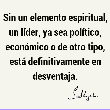 Sin un elemento espiritual, un líder, ya sea político, económico o de otro tipo, está definitivamente en