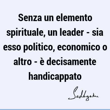 Senza un elemento spirituale, un leader - sia esso politico, economico o altro - è decisamente