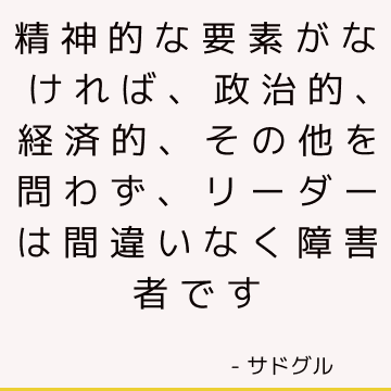 精神的な要素がなければ、政治的、経済的、その他を問わず、リーダーは間違いなく障害者です