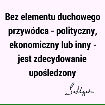 Bez elementu duchowego przywódca - polityczny, ekonomiczny lub inny - jest zdecydowanie upoś