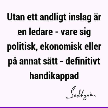 Utan ett andligt inslag är en ledare - vare sig politisk, ekonomisk eller på annat sätt - definitivt