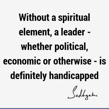Without a spiritual element, a leader - whether political, economic or otherwise - is definitely