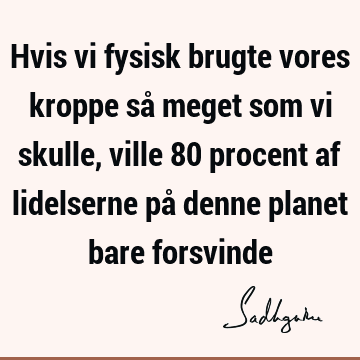 Hvis vi fysisk brugte vores kroppe så meget som vi skulle, ville 80 procent af lidelserne på denne planet bare