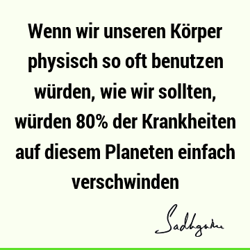 Wenn wir unseren Körper physisch so oft benutzen würden, wie wir sollten, würden 80% der Krankheiten auf diesem Planeten einfach