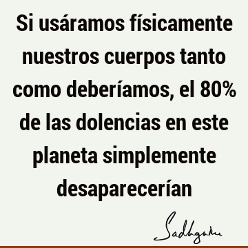 Si usáramos físicamente nuestros cuerpos tanto como deberíamos, el 80% de las dolencias en este planeta simplemente desaparecerí