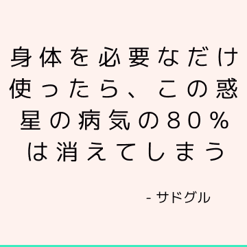 身体を必要なだけ使ったら、この惑星の病気の80％は消えてしまう