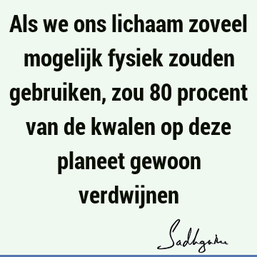 Als we ons lichaam zoveel mogelijk fysiek zouden gebruiken, zou 80 procent van de kwalen op deze planeet gewoon