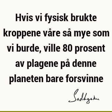 Hvis vi fysisk brukte kroppene våre så mye som vi burde, ville 80 prosent av plagene på denne planeten bare