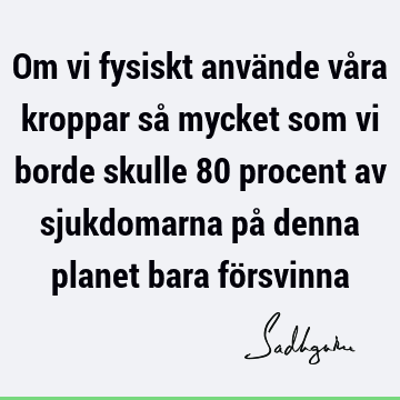 Om vi fysiskt använde våra kroppar så mycket som vi borde skulle 80 procent av sjukdomarna på denna planet bara fö