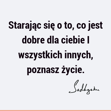 Starając się o to, co jest dobre dla ciebie i wszystkich innych, poznasz ż