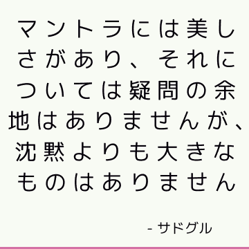 マントラには美しさがあり、それについては疑問の余地はありませんが、沈黙よりも大きなものはありません