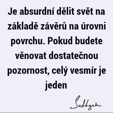 Je absurdní dělit svět na základě závěrů na úrovni povrchu. Pokud budete věnovat dostatečnou pozornost, celý vesmír je