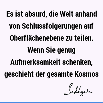 Es ist absurd, die Welt anhand von Schlussfolgerungen auf Oberflächenebene zu teilen. Wenn Sie genug Aufmerksamkeit schenken, geschieht der gesamte K