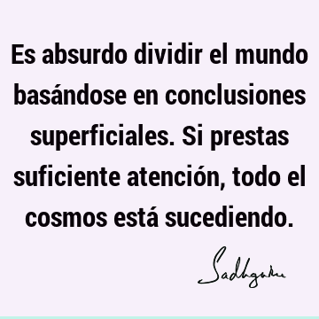 Es absurdo dividir el mundo basándose en conclusiones superficiales. Si prestas suficiente atención, todo el cosmos está