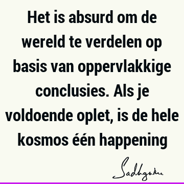 Het is absurd om de wereld te verdelen op basis van oppervlakkige conclusies. Als je voldoende oplet, is de hele kosmos één