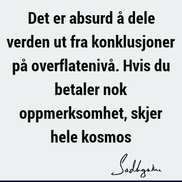 Det er absurd å dele verden ut fra konklusjoner på overflatenivå. Hvis du betaler nok oppmerksomhet, skjer hele