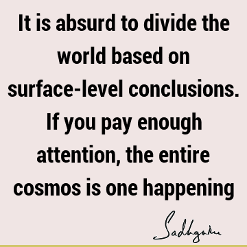 It is absurd to divide the world based on surface-level conclusions. If you pay enough attention, the entire cosmos is one