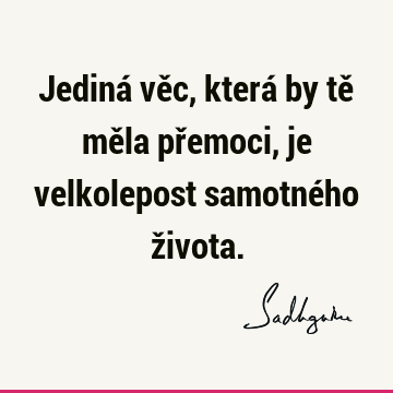 Jediná věc, která by tě měla přemoci, je velkolepost samotného ž