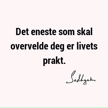 Det eneste som skal overvelde deg er livets