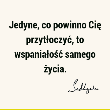 Jedyne, co powinno Cię przytłoczyć, to wspaniałość samego ż