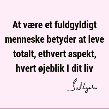 At være et fuldgyldigt menneske betyder at leve totalt, ethvert aspekt, hvert øjeblik i dit