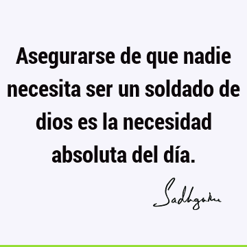 Asegurarse de que nadie necesita ser un soldado de dios es la necesidad absoluta del dí