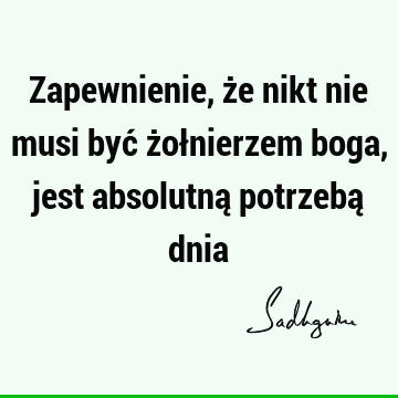 Zapewnienie, że nikt nie musi być żołnierzem boga, jest absolutną potrzebą