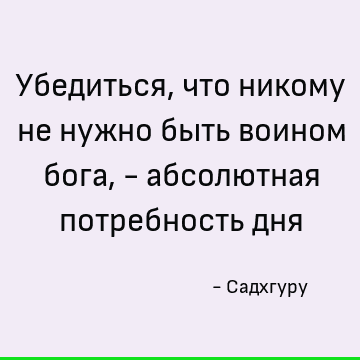 Убедиться, что никому не нужно быть воином бога, - абсолютная потребность дня