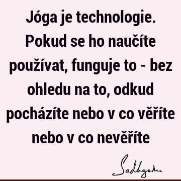 Jóga je technologie. Pokud se ho naučíte používat, funguje to - bez ohledu na to, odkud pocházíte nebo v co věříte nebo v co nevěří